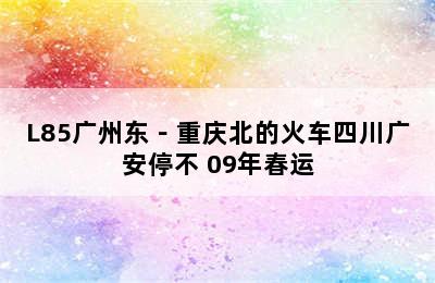 09春运L88/L85广州东－重庆北的火车四川广安停不 09年春运